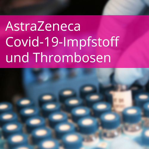 Information zu AstraZeneca Covid-19-Impfstoff und Thrombosen